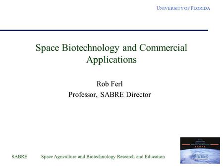 SABRE Space Agriculture and Biotechnology Research and Education U NIVERSITY OF F LORIDA Space Biotechnology and Commercial Applications Rob Ferl Professor,