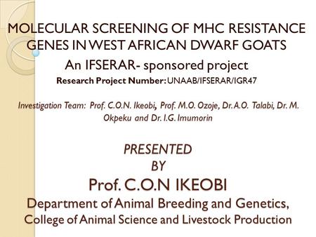 Investigation Team: Prof. C.O.N. Ikeobi, Prof. M.O. Ozoje, Dr. A.O. Talabi, Dr. M. Okpeku and Dr. I.G. Imumorin PRESENTED BY Prof. C.O.N IKEOBI Department.