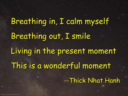 Breathing in, I calm myself This is a wonderful moment Breathing out, I smile Living in the present moment --Thick Nhat Hanh.