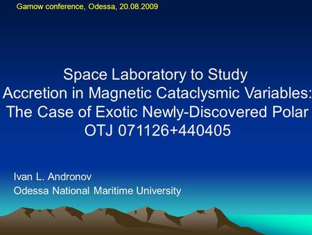 Gamow conference, Odessa, 20.08.2009 Ivan L. Andronov Odessa National Maritime University Space Laboratory to Study Accretion in Magnetic Cataclysmic Variables: