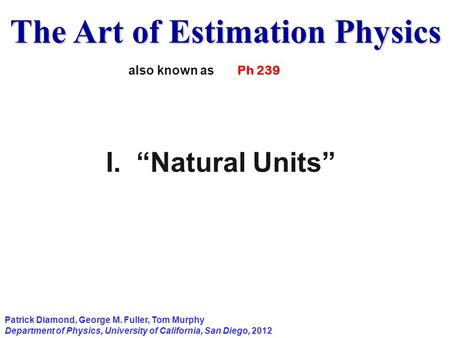 The Art of Estimation Physics Patrick Diamond, George M. Fuller, Tom Murphy Department of Physics, University of California, San Diego, 2012 I. “Natural.