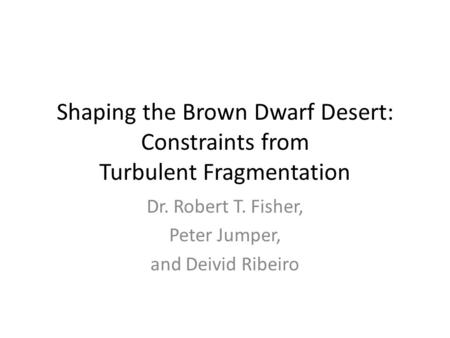 Shaping the Brown Dwarf Desert: Constraints from Turbulent Fragmentation Dr. Robert T. Fisher, Peter Jumper, and Deivid Ribeiro.