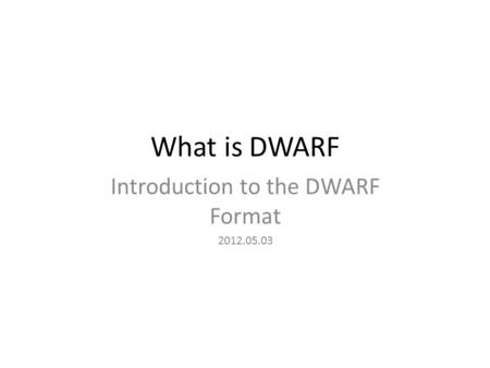 What is DWARF Introduction to the DWARF Format 2012.05.03.