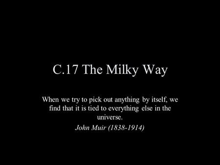 C.17 The Milky Way When we try to pick out anything by itself, we find that it is tied to everything else in the universe. John Muir (1838-1914)