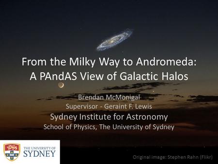 From the Milky Way to Andromeda: A PAndAS View of Galactic Halos Brendan McMonigal Supervisor - Geraint F. Lewis Sydney Institute for Astronomy School.