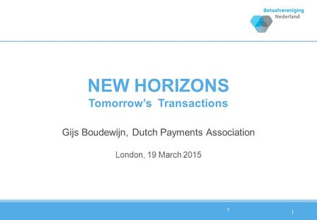 | NEW HORIZONS Tomorrow’sTransactions Gijs Boudewijn, Dutch Payments Association London, 19 March 2015 1.