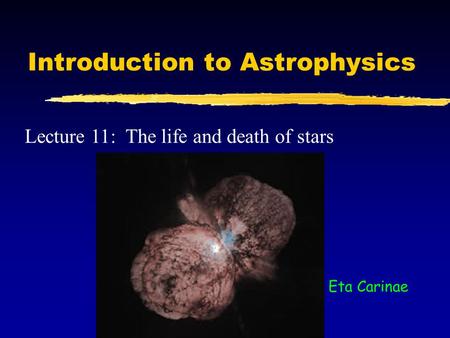 Introduction to Astrophysics Lecture 11: The life and death of stars Eta Carinae.