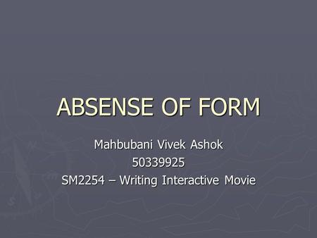 ABSENSE OF FORM Mahbubani Vivek Ashok 50339925 SM2254 – Writing Interactive Movie.