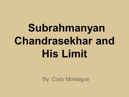 Subrahmanyan Chandrasekhar and His Limit By: Cody Montague.