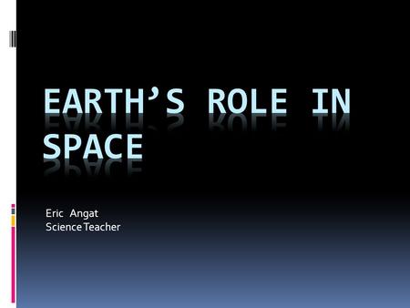 Eric Angat Science Teacher. Essential Question What is Earth’s role in space?