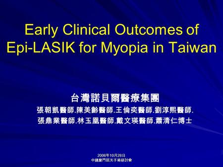 2006 年 10 月 28 日 中國廈門屈光手術研討會 Early Clinical Outcomes of Epi-LASIK for Myopia in Taiwan 台灣諾貝爾醫療集團 張朝凱醫師. 陳美齡醫師. 王倫奕醫師. 劉淳熙醫師. 張鼎業醫師. 林玉凰醫師. 戴文瑛醫師. 蕭清仁博士.