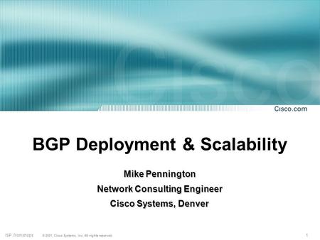 1 © 2001, Cisco Systems, Inc. All rights reserved. ISP Workshops BGP Deployment & Scalability Mike Pennington Network Consulting Engineer Cisco Systems,