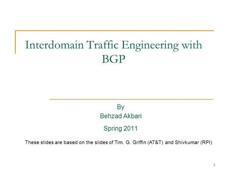 1 Interdomain Traffic Engineering with BGP By Behzad Akbari Spring 2011 These slides are based on the slides of Tim. G. Griffin (AT&T) and Shivkumar (RPI)