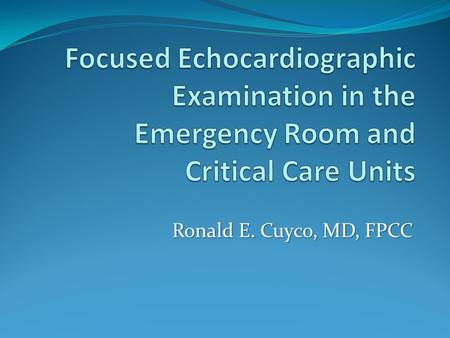 Focused Echocardiographic Examination in the Emergency Room and Critical Care Units Ronald E. Cuyco, MD, FPCC.