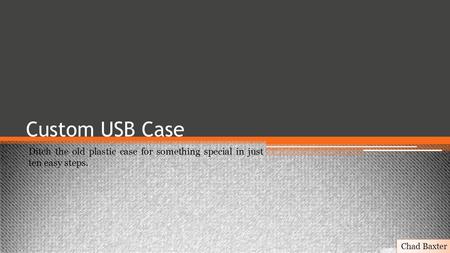 Custom USB Case Ditch the old plastic case for something special in just ten easy steps. Chad Baxter.