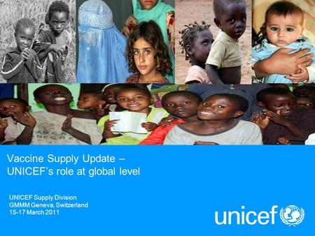 UNICEF Supply Division GMMM Geneva, Switzerland 15-17 March 2011 Vaccine Supply Update – UNICEF’s role at global level.