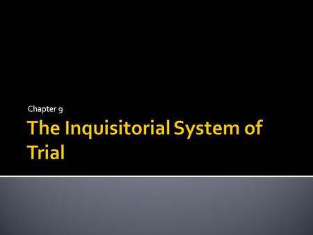 Chapter 9.  A system of trial where the court is actively involved in determining the facts and conduct of trial.  Originated – 1000 year Roman law.