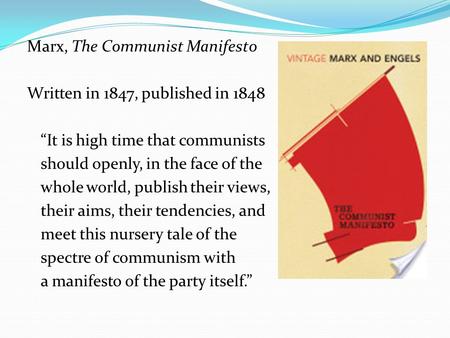 Marx, The Communist Manifesto Written in 1847, published in 1848 “It is high time that communists should openly, in the face of the whole world, publish.