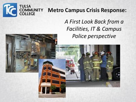 A First Look Back from a Facilities, IT & Campus Police perspective Metro Campus Crisis Response: