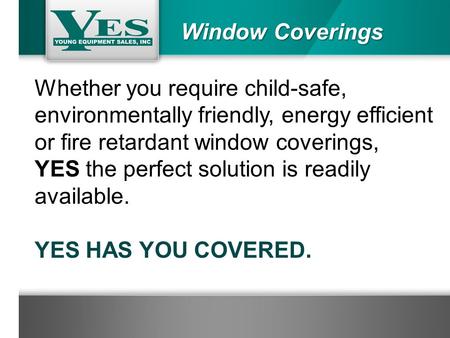 Window Coverings Whether you require child-safe, environmentally friendly, energy efficient or fire retardant window coverings, YES the perfect solution.