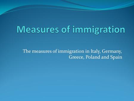 The measures of immigration in Italy, Germany, Greece, Poland and Spain.