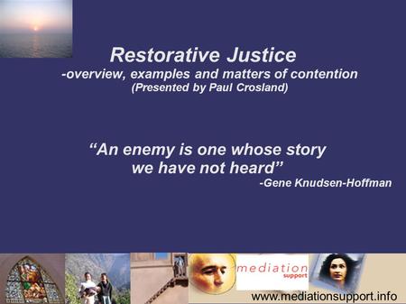 Www.mediationsupport.info Restorative Justice -overview, examples and matters of contention (Presented by Paul Crosland) “An enemy is one whose story we.