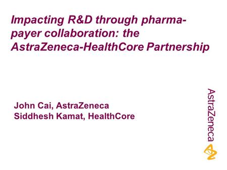 Impacting R&D through pharma- payer collaboration: the AstraZeneca-HealthCore Partnership John Cai, AstraZeneca Siddhesh Kamat, HealthCore.