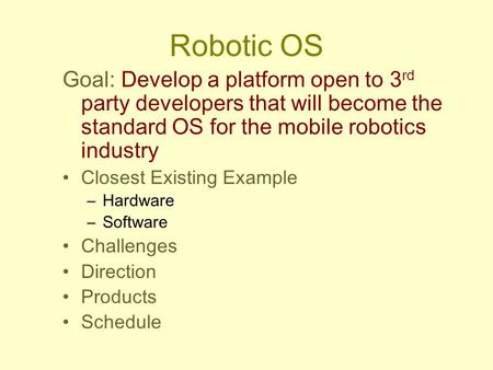 Robotic OS Goal: Develop a platform open to 3 rd party developers that will become the standard OS for the mobile robotics industry Closest Existing Example.