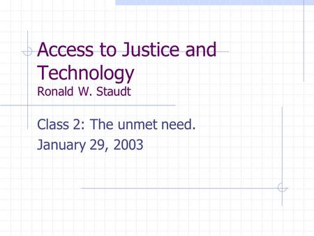 Access to Justice and Technology Ronald W. Staudt Class 2: The unmet need. January 29, 2003.