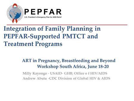 Integration of Family Planning in PEPFAR-Supported PMTCT and Treatment Programs ART in Pregnancy, Breastfeeding and Beyond Workshop South Africa, June.