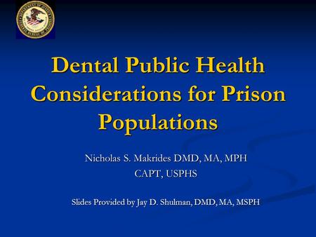 Dental Public Health Considerations for Prison Populations Nicholas S. Makrides DMD, MA, MPH CAPT, USPHS Slides Provided by Jay D. Shulman, DMD, MA, MSPH.