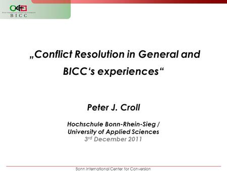 Bonn International Center for Conversion „Conflict Resolution in General and BICC‘s experiences“ Peter J. Croll Hochschule Bonn-Rhein-Sieg / University.