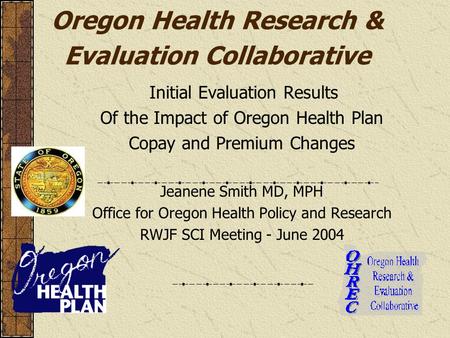 Oregon Health Research & Evaluation Collaborative Initial Evaluation Results Of the Impact of Oregon Health Plan Copay and Premium Changes Jeanene Smith.