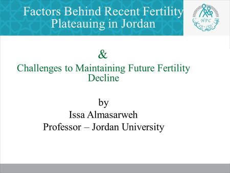 Factors Behind Recent Fertility Plateauing in Jordan & Challenges to Maintaining Future Fertility Decline by Issa Almasarweh Professor – Jordan University.