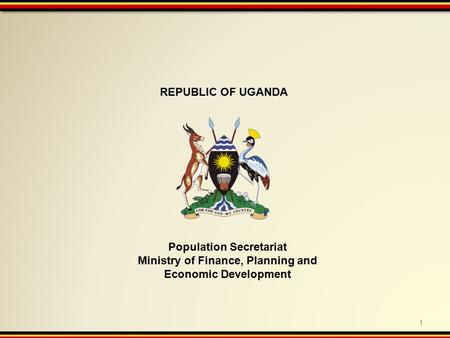 REPUBLIC OF UGANDA Population Secretariat Ministry of Finance, Planning and Economic Development 1.