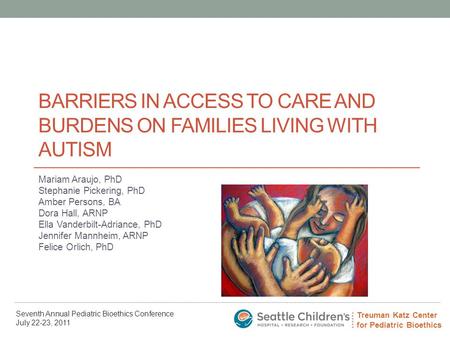 Treuman Katz Center for Pediatric Bioethics Seventh Annual Pediatric Bioethics Conference July 22-23, 2011 BARRIERS IN ACCESS TO CARE AND BURDENS ON FAMILIES.