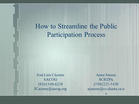 How to Streamline the Public Participation Process José Luis Cáceres SACOG (916) 340-6218 Anne Jensen SCRTPA (530) 225-5430