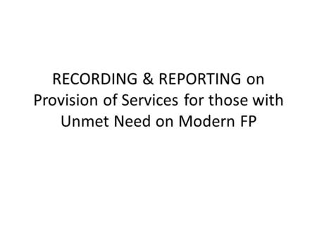 RECORDING & REPORTING on Provision of Services for those with Unmet Need on Modern FP.