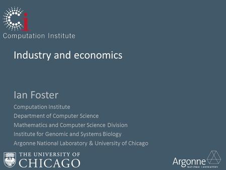 Industry and economics Ian Foster Computation Institute Department of Computer Science Mathematics and Computer Science Division Institute for Genomic.