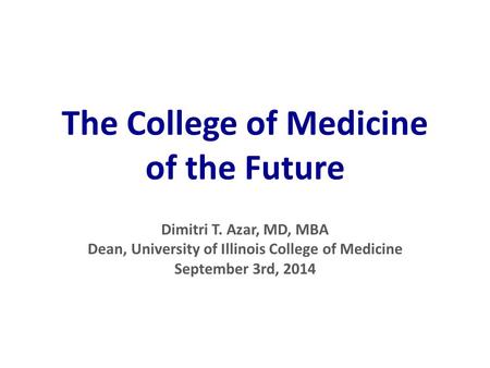 The College of Medicine of the Future Dimitri T. Azar, MD, MBA Dean, University of Illinois College of Medicine September 3rd, 2014.