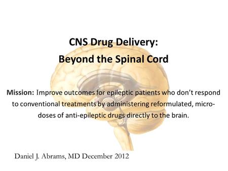 CNS Drug Delivery: Beyond the Spinal Cord Mission: I mprove outcomes for epileptic patients who don’t respond to conventional treatments by administering.