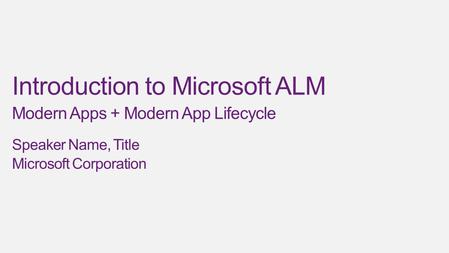 Introduction to Microsoft ALM Modern Apps + Modern App Lifecycle Speaker Name, Title Microsoft Corporation.