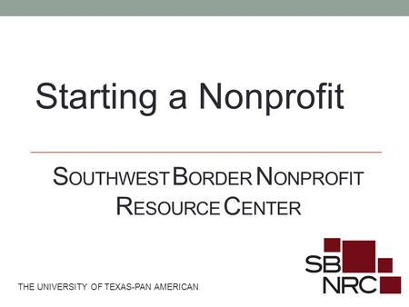 S OUTHWEST B ORDER N ONPROFIT R ESOURCE C ENTER THE UNIVERSITY OF TEXAS-PAN AMERICAN Starting a Nonprofit.