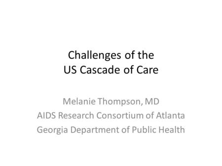 Challenges of the US Cascade of Care Melanie Thompson, MD AIDS Research Consortium of Atlanta Georgia Department of Public Health.