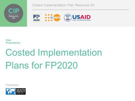 Costed Implementation Plans for FP2020 Date: Presented by: Costed Implementation Plan Resource Kit Produced by: