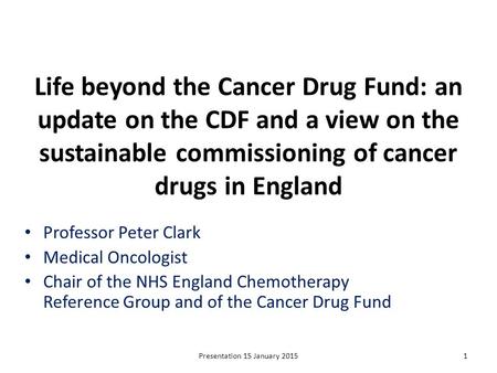 Life beyond the Cancer Drug Fund: an update on the CDF and a view on the sustainable commissioning of cancer drugs in England Professor Peter Clark Medical.