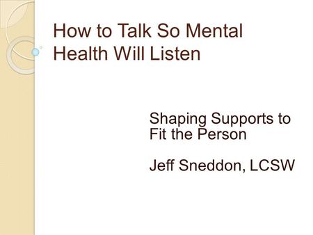 How to Talk So Mental Health Will Listen Shaping Supports to Fit the Person Jeff Sneddon, LCSW.