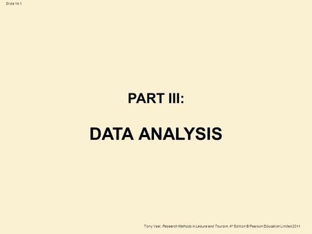 Tony Veal, Research Methods in Leisure and Tourism, 4 th Edition © Pearson Education Limited 2011 Slide 14.1 PART III: DATA ANALYSIS.