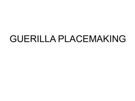 GUERILLA PLACEMAKING. …BRINGS VACANT OR UNDERUSED PLACES TO LIFE GUERILLA PLACEMAKING…