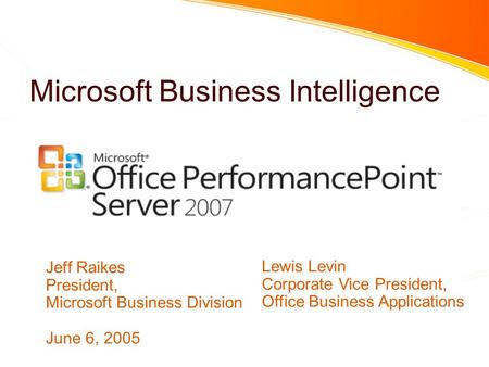 Microsoft Business Intelligence Jeff Raikes President, Microsoft Business Division June 6, 2005 Lewis Levin Corporate Vice President, Office Business Applications.